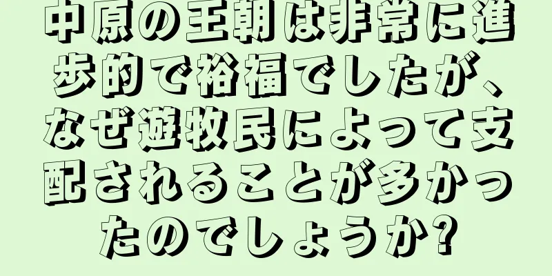 中原の王朝は非常に進歩的で裕福でしたが、なぜ遊牧民によって支配されることが多かったのでしょうか?