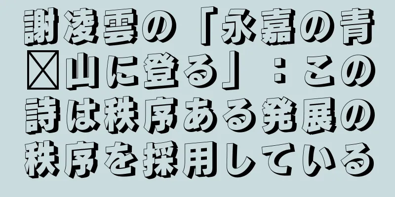 謝凌雲の「永嘉の青漳山に登る」：この詩は秩序ある発展の秩序を採用している