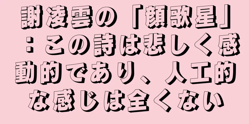 謝凌雲の「顔歌星」：この詩は悲しく感動的であり、人工的な感じは全くない
