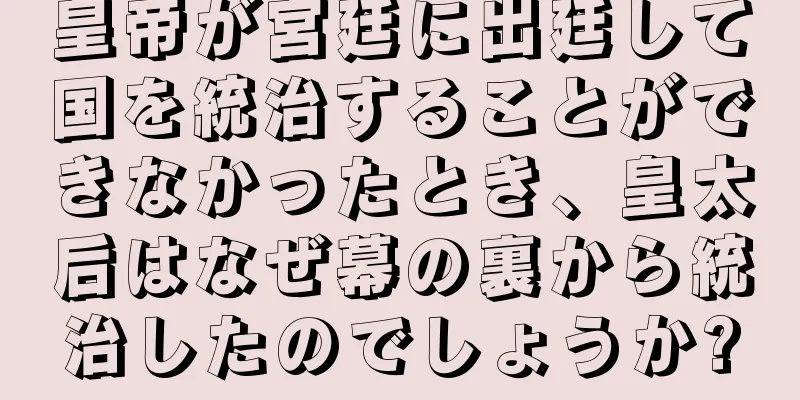 皇帝が宮廷に出廷して国を統治することができなかったとき、皇太后はなぜ幕の裏から統治したのでしょうか?