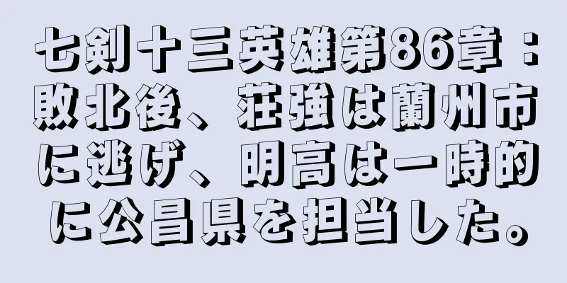 七剣十三英雄第86章：敗北後、荘強は蘭州市に逃げ、明高は一時的に公昌県を担当した。