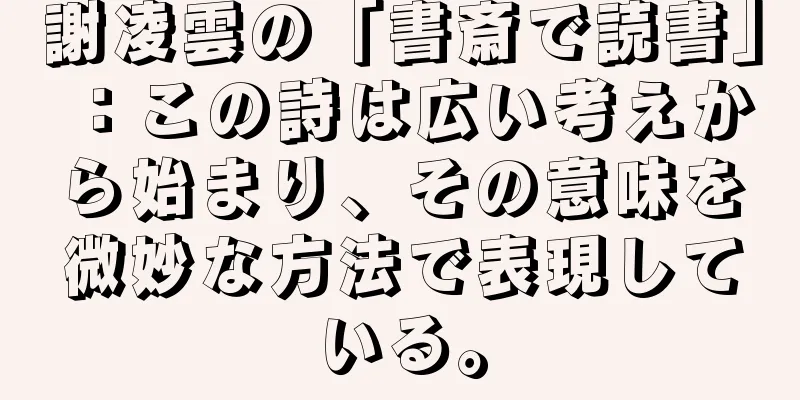 謝凌雲の「書斎で読書」：この詩は広い考えから始まり、その意味を微妙な方法で表現している。