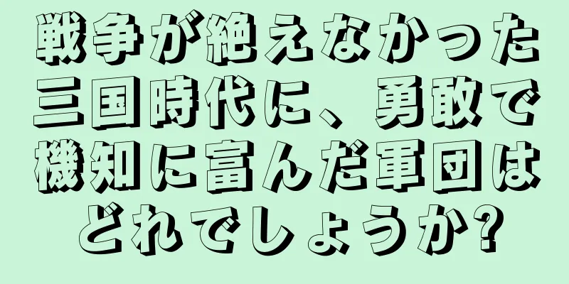 戦争が絶えなかった三国時代に、勇敢で機知に富んだ軍団はどれでしょうか?