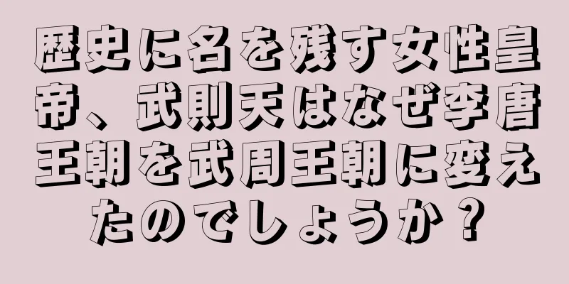 歴史に名を残す女性皇帝、武則天はなぜ李唐王朝を武周王朝に変えたのでしょうか？