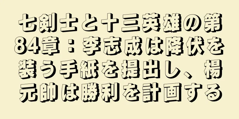 七剣士と十三英雄の第84章：李志成は降伏を装う手紙を提出し、楊元帥は勝利を計画する