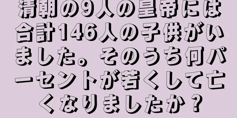清朝の9人の皇帝には合計146人の子供がいました。そのうち何パーセントが若くして亡くなりましたか？