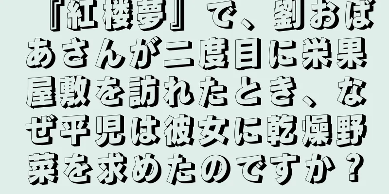 『紅楼夢』で、劉おばあさんが二度目に栄果屋敷を訪れたとき、なぜ平児は彼女に乾燥野菜を求めたのですか？