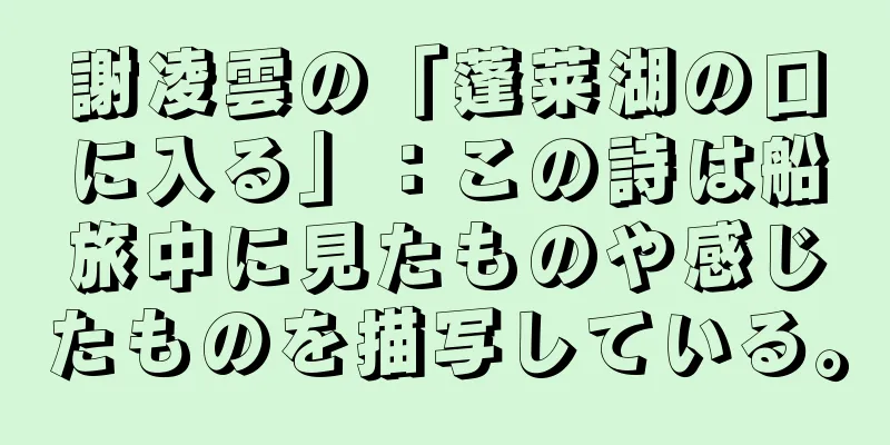 謝凌雲の「蓬莱湖の口に入る」：この詩は船旅中に見たものや感じたものを描写している。