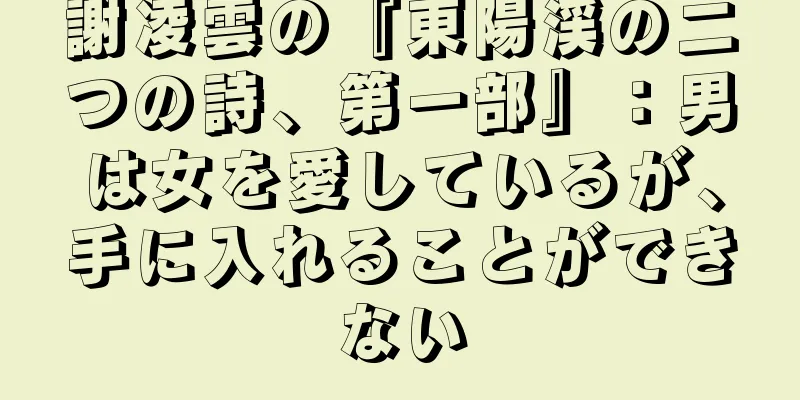 謝凌雲の『東陽渓の二つの詩、第一部』：男は女を愛しているが、手に入れることができない