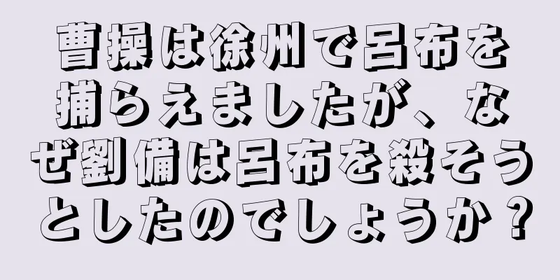 曹操は徐州で呂布を捕らえましたが、なぜ劉備は呂布を殺そうとしたのでしょうか？