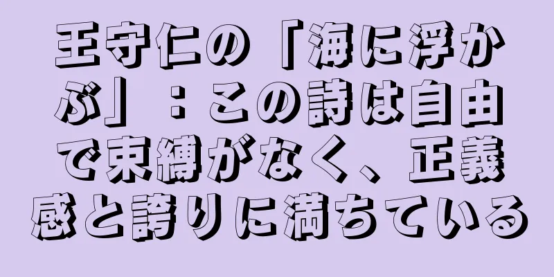 王守仁の「海に浮かぶ」：この詩は自由で束縛がなく、正義感と誇りに満ちている