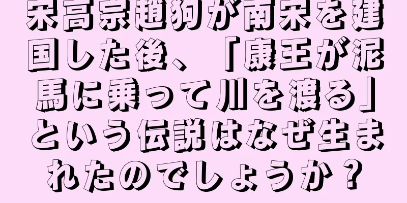 宋高宗趙狗が南宋を建国した後、「康王が泥馬に乗って川を渡る」という伝説はなぜ生まれたのでしょうか？