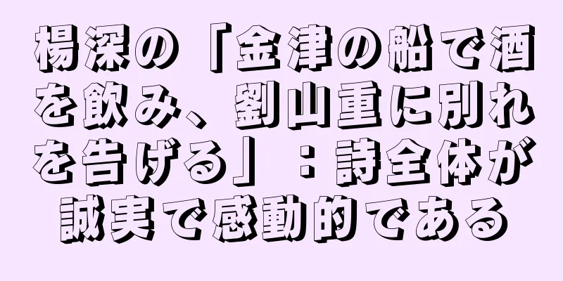 楊深の「金津の船で酒を飲み、劉山重に別れを告げる」：詩全体が誠実で感動的である