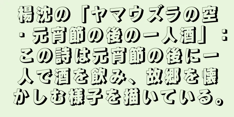 楊沈の「ヤマウズラの空・元宵節の後の一人酒」：この詩は元宵節の後に一人で酒を飲み、故郷を懐かしむ様子を描いている。