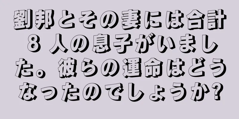 劉邦とその妻には合計 8 人の息子がいました。彼らの運命はどうなったのでしょうか?