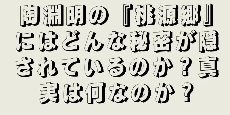 陶淵明の『桃源郷』にはどんな秘密が隠されているのか？真実は何なのか？