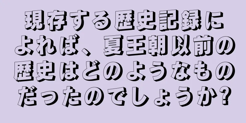 現存する歴史記録によれば、夏王朝以前の歴史はどのようなものだったのでしょうか?