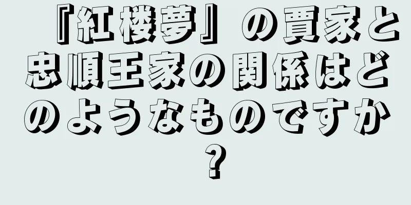 『紅楼夢』の賈家と忠順王家の関係はどのようなものですか？