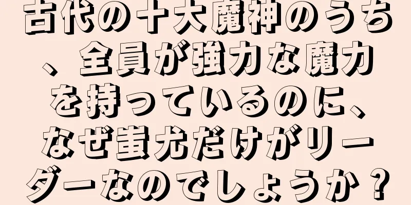 古代の十大魔神のうち、全員が強力な魔力を持っているのに、なぜ蚩尤だけがリーダーなのでしょうか？