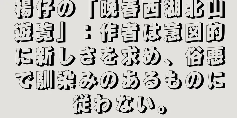 楊仔の「晩春西湖北山遊覧」：作者は意図的に新しさを求め、俗悪で馴染みのあるものに従わない。