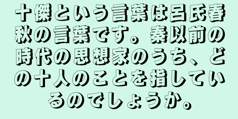 十傑という言葉は呂氏春秋の言葉です。秦以前の時代の思想家のうち、どの十人のことを指しているのでしょうか。