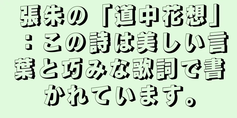 張朱の「道中花想」：この詩は美しい言葉と巧みな歌詞で書かれています。