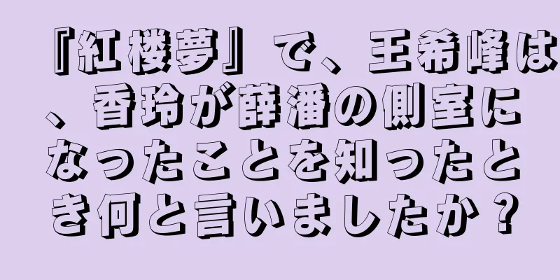 『紅楼夢』で、王希峰は、香玲が薛潘の側室になったことを知ったとき何と言いましたか？