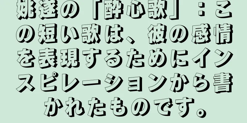 姚遂の「酔心歌」：この短い歌は、彼の感情を表現するためにインスピレーションから書かれたものです。