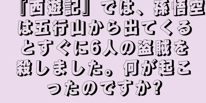 『西遊記』では、孫悟空は五行山から出てくるとすぐに6人の盗賊を殺しました。何が起こったのですか?