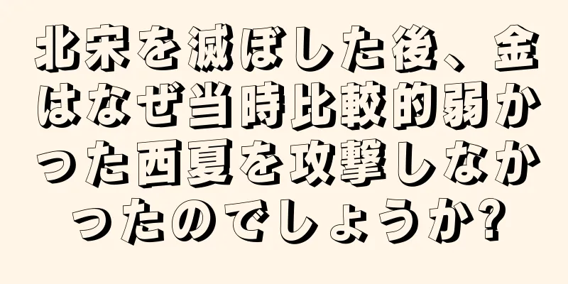 北宋を滅ぼした後、金はなぜ当時比較的弱かった西夏を攻撃しなかったのでしょうか?