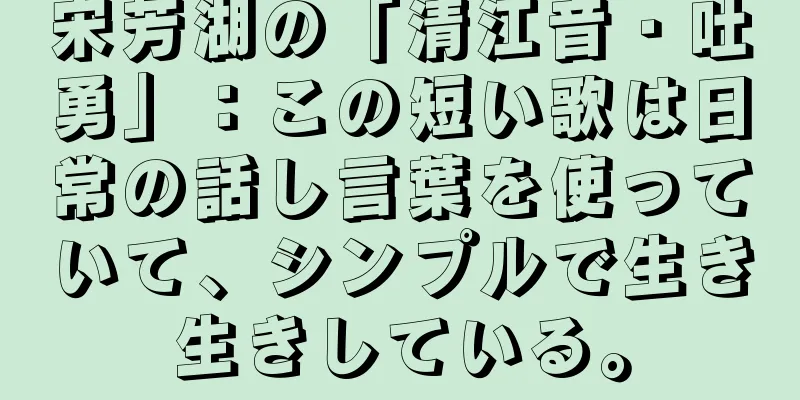 宋芳湖の「清江音・吐勇」：この短い歌は日常の話し言葉を使っていて、シンプルで生き生きしている。