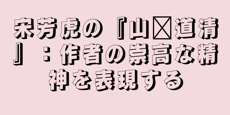 宋芳虎の『山阳道清』：作者の崇高な精神を表現する