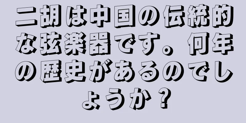 二胡は中国の伝統的な弦楽器です。何年の歴史があるのでしょうか？
