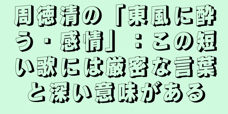 周徳清の「東風に酔う・感情」：この短い歌には厳密な言葉と深い意味がある