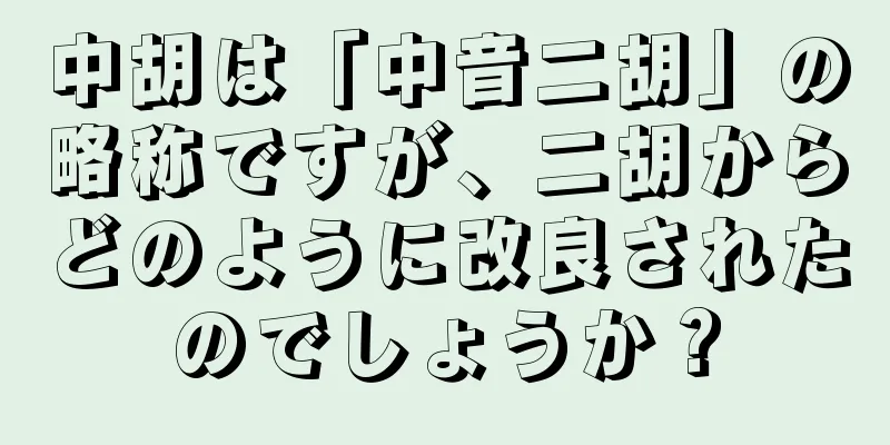 中胡は「中音二胡」の略称ですが、二胡からどのように改良されたのでしょうか？