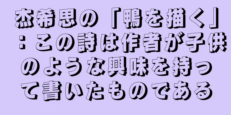 杰希思の「鴨を描く」：この詩は作者が子供のような興味を持って書いたものである