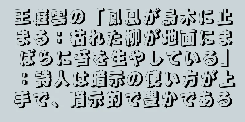 王庭雲の「鳳凰が烏木に止まる：枯れた柳が地面にまばらに苔を生やしている」：詩人は暗示の使い方が上手で、暗示的で豊かである