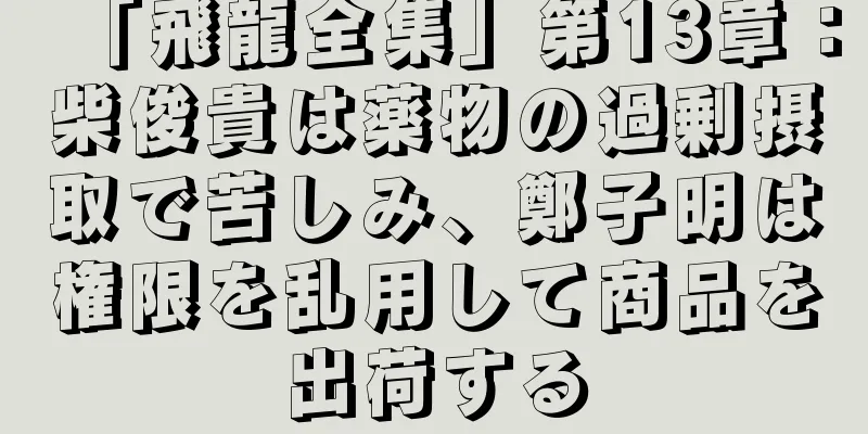 「飛龍全集」第13章：柴俊貴は薬物の過剰摂取で苦しみ、鄭子明は権限を乱用して商品を出荷する