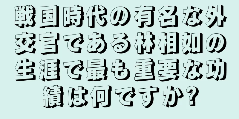 戦国時代の有名な外交官である林相如の生涯で最も重要な功績は何ですか?