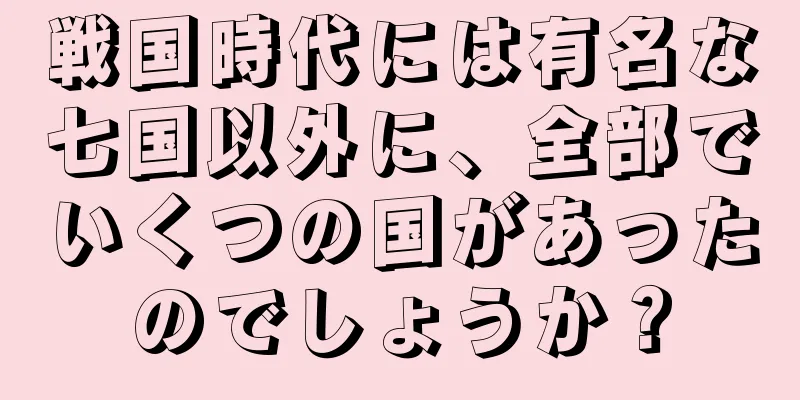 戦国時代には有名な七国以外に、全部でいくつの国があったのでしょうか？