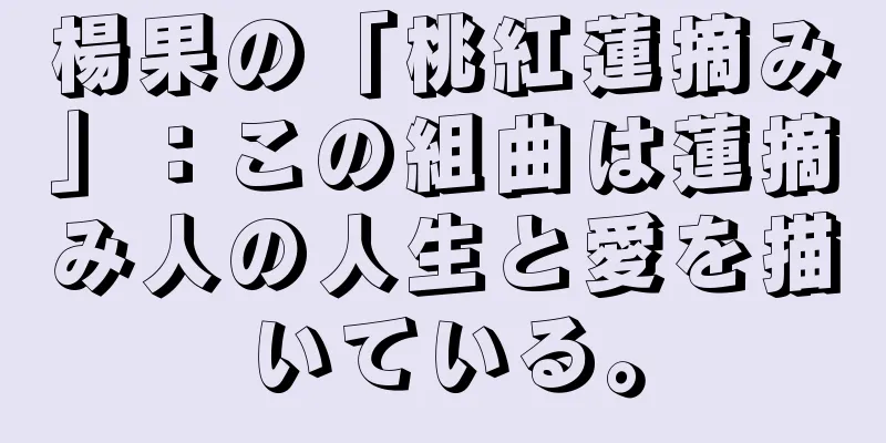 楊果の「桃紅蓮摘み」：この組曲は蓮摘み人の人生と愛を描いている。