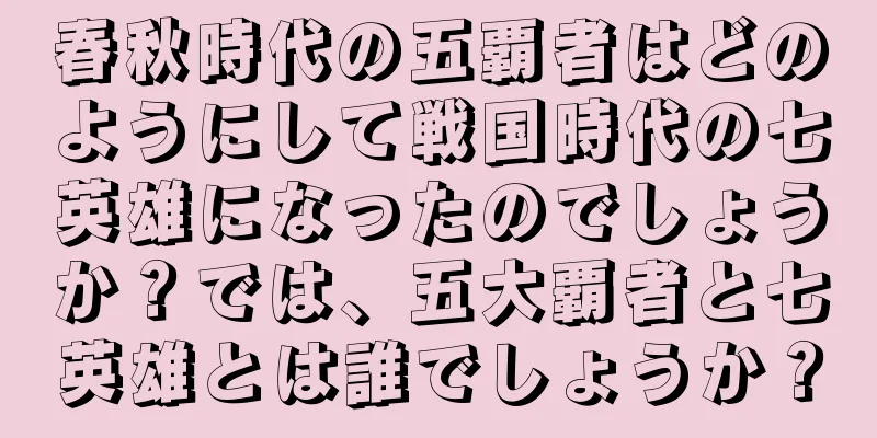 春秋時代の五覇者はどのようにして戦国時代の七英雄になったのでしょうか？では、五大覇者と七英雄とは誰でしょうか？