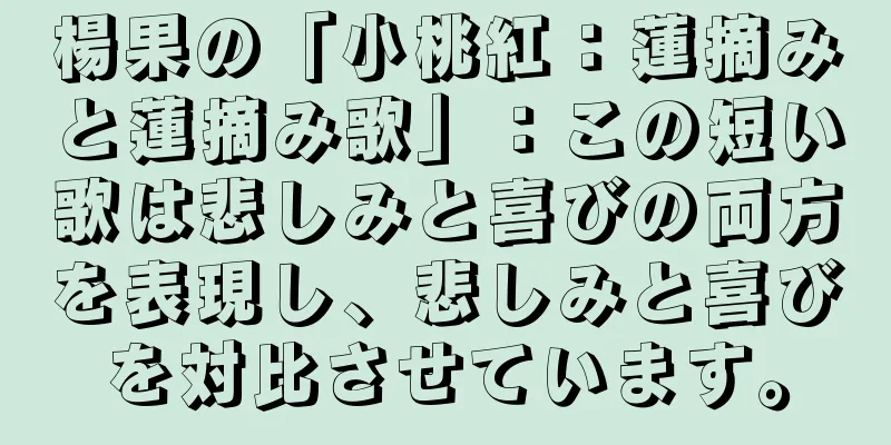 楊果の「小桃紅：蓮摘みと蓮摘み歌」：この短い歌は悲しみと喜びの両方を表現し、悲しみと喜びを対比させています。