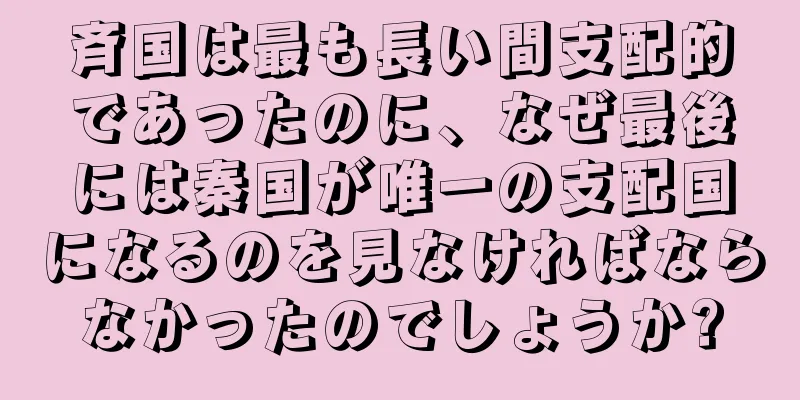 斉国は最も長い間支配的であったのに、なぜ最後には秦国が唯一の支配国になるのを見なければならなかったのでしょうか?