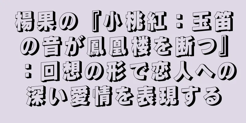 楊果の『小桃紅：玉笛の音が鳳凰楼を断つ』：回想の形で恋人への深い愛情を表現する