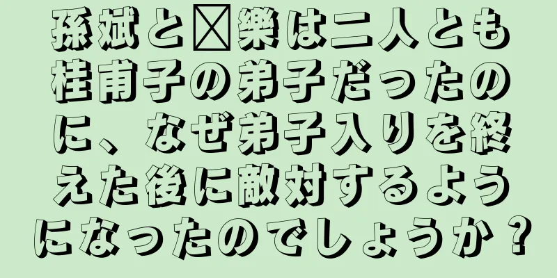 孫斌と龐樂は二人とも桂甫子の弟子だったのに、なぜ弟子入りを終えた後に敵対するようになったのでしょうか？