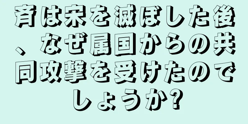 斉は宋を滅ぼした後、なぜ属国からの共同攻撃を受けたのでしょうか?
