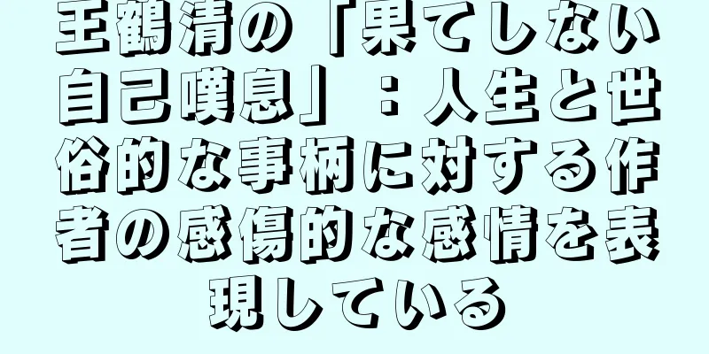王鶴清の「果てしない自己嘆息」：人生と世俗的な事柄に対する作者の感傷的な感情を表現している
