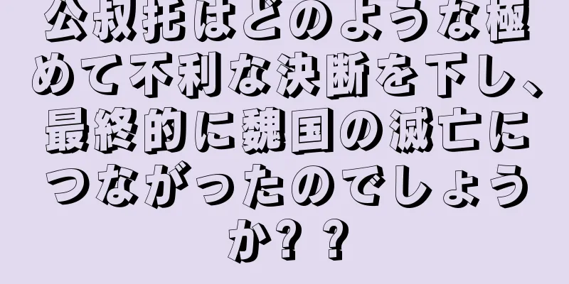公叔托はどのような極めて不利な決断を下し、最終的に魏国の滅亡につながったのでしょうか? ?