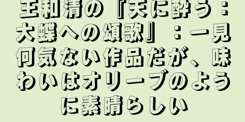 王和清の『天に酔う：大蝶への頌歌』：一見何気ない作品だが、味わいはオリーブのように素晴らしい